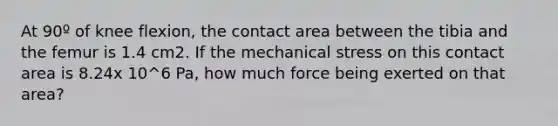 At 90º of knee flexion, the contact area between the tibia and the femur is 1.4 cm2. If the mechanical stress on this contact area is 8.24x 10^6 Pa, how much force being exerted on that area?