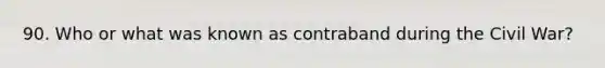 90. Who or what was known as contraband during the Civil War?