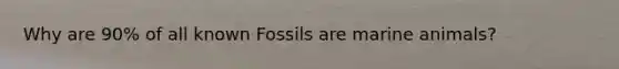 Why are 90% of all known Fossils are marine animals?