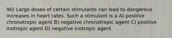 90) Large doses of certain stimulants can lead to dangerous increases in heart rates. Such a stimulant is a A) positive chronotropic agent B) negative chronotropic agent C) positive inotropic agent D) negative inotropic agent