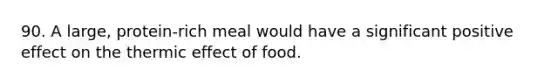 90. A large, protein-rich meal would have a significant positive effect on the thermic effect of food.