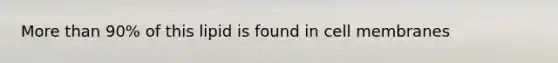 More than 90% of this lipid is found in cell membranes
