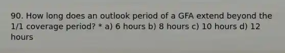 90. How long does an outlook period of a GFA extend beyond the 1/1 coverage period? * a) 6 hours b) 8 hours c) 10 hours d) 12 hours