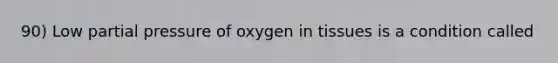 90) Low partial pressure of oxygen in tissues is a condition called