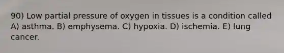 90) Low partial pressure of oxygen in tissues is a condition called A) asthma. B) emphysema. C) hypoxia. D) ischemia. E) lung cancer.