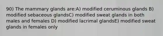 90) The mammary glands are:A) modified ceruminous glands B) modified sebaceous glandsC) modified sweat glands in both males and females D) modified lacrimal glandsE) modified sweat glands in females only