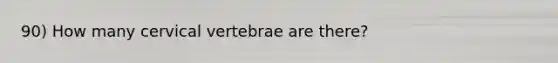 90) How many cervical vertebrae are there?