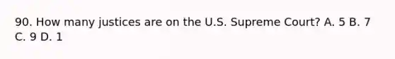 90. How many justices are on the U.S. Supreme Court? A. 5 B. 7 C. 9 D. 1