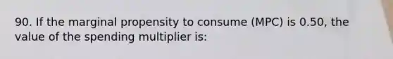 90. If the marginal propensity to consume (MPC) is 0.50, the value of the spending multiplier is: