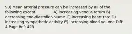 90) Mean arterial pressure can be increased by all of the following except ________. A) increasing venous return B) decreasing end-diastolic volume C) increasing heart rate D) increasing sympathetic activity E) increasing blood volume Diff: 4 Page Ref: 423