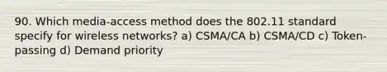 90. Which media-access method does the 802.11 standard specify for wireless networks? a) CSMA/CA b) CSMA/CD c) Token-passing d) Demand priority