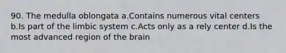 90. The medulla oblongata a.Contains numerous vital centers b.Is part of the limbic system c.Acts only as a rely center d.Is the most advanced region of the brain