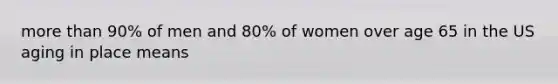 more than 90% of men and 80% of women over age 65 in the US aging in place means