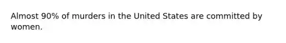 Almost 90% of murders in the United States are committed by women.