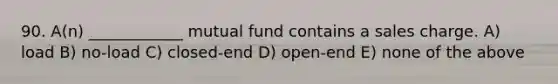 90. A(n) ____________ mutual fund contains a sales charge. A) load B) no-load C) closed-end D) open-end E) none of the above