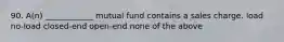 90. A(n) ____________ mutual fund contains a sales charge. load no-load closed-end open-end none of the above