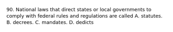 90. National laws that direct states or local governments to comply with federal rules and regulations are called A. statutes. B. decrees. C. mandates. D. dedicts