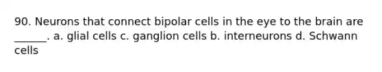 90. Neurons that connect bipolar cells in the eye to the brain are ______. a. glial cells c. ganglion cells b. interneurons d. Schwann cells