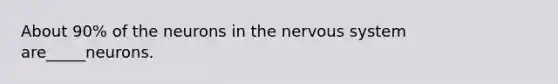 About 90% of the neurons in the nervous system are_____neurons.