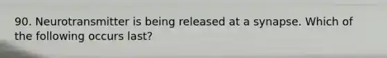 90. Neurotransmitter is being released at a synapse. Which of the following occurs last?
