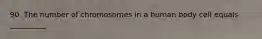 90. The number of chromosomes in a human body cell equals __________.