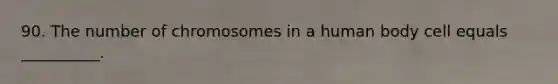 90. The number of chromosomes in a human body cell equals __________.