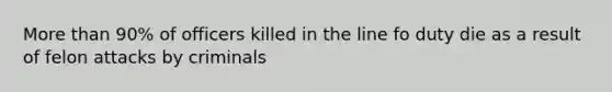 More than 90% of officers killed in the line fo duty die as a result of felon attacks by criminals