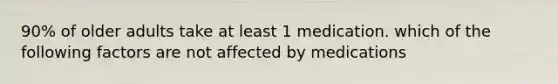 90% of older adults take at least 1 medication. which of the following factors are not affected by medications