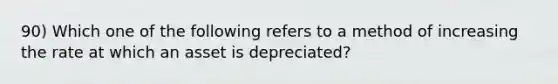 90) Which one of the following refers to a method of increasing the rate at which an asset is depreciated?