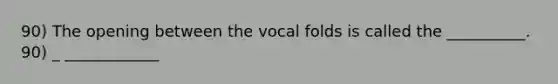 90) The opening between the vocal folds is called the __________. 90) _ ____________