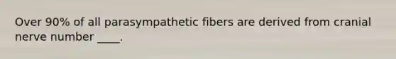 Over 90% of all parasympathetic fibers are derived from cranial nerve number ____.