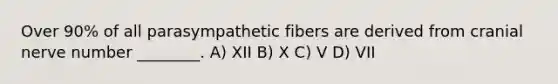 Over 90% of all parasympathetic fibers are derived from cranial nerve number ________. A) XII B) X C) V D) VII