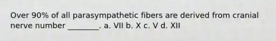 Over 90% of all parasympathetic fibers are derived from cranial nerve number ________. a. VII b. X c. V d. XII