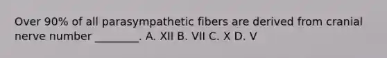 Over 90% of all parasympathetic fibers are derived from cranial nerve number ________. A. XII B. VII C. X D. V