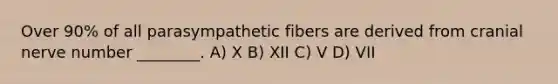 Over 90% of all parasympathetic fibers are derived from cranial nerve number ________. A) X B) XII C) V D) VII