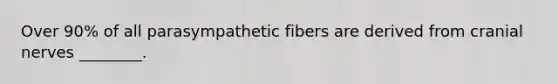 Over 90% of all parasympathetic fibers are derived from cranial nerves ________.