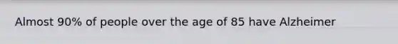 Almost 90% of people over the age of 85 have Alzheimer