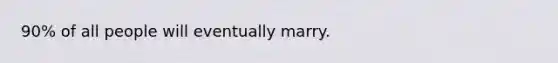 90% of all people will eventually marry.