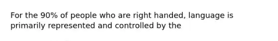 For the 90% of people who are right handed, language is primarily represented and controlled by the