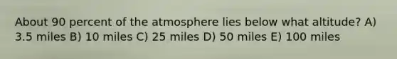 About 90 percent of the atmosphere lies below what altitude? A) 3.5 miles B) 10 miles C) 25 miles D) 50 miles E) 100 miles