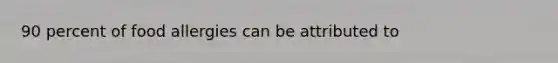 90 percent of food allergies can be attributed to