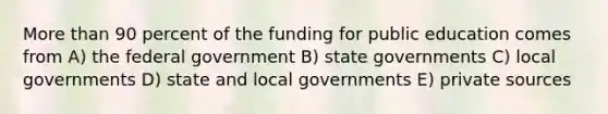 More than 90 percent of the funding for public education comes from A) the federal government B) state governments C) local governments D) state and local governments E) private sources