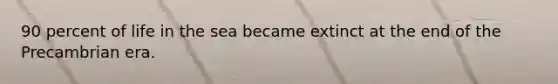 90 percent of life in the sea became extinct at the end of the Precambrian era.