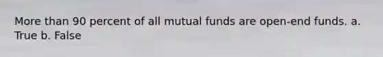 More than 90 percent of all mutual funds are open-end funds. a. True b. False