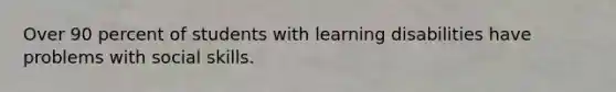 Over 90 percent of students with learning disabilities have problems with social skills.