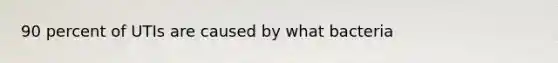 90 percent of UTIs are caused by what bacteria