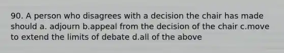 90. A person who disagrees with a decision the chair has made should a. adjourn b.appeal from the decision of the chair c.move to extend the limits of debate d.all of the above