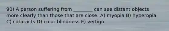 90) A person suffering from ________ can see distant objects more clearly than those that are close. A) myopia B) hyperopia C) cataracts D) color blindness E) vertigo