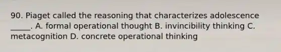 90. Piaget called the reasoning that characterizes adolescence _____. A. formal operational thought B. invincibility thinking C. metacognition D. concrete operational thinking