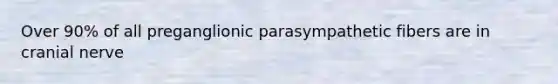 Over 90% of all preganglionic parasympathetic fibers are in cranial nerve